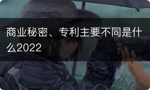 商业秘密、专利主要不同是什么2022