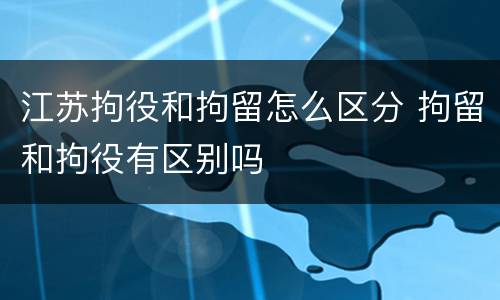 江苏拘役和拘留怎么区分 拘留和拘役有区别吗