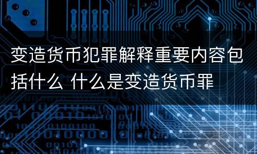 变造货币犯罪解释重要内容包括什么 什么是变造货币罪