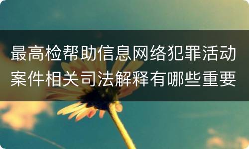 最高检帮助信息网络犯罪活动案件相关司法解释有哪些重要规定