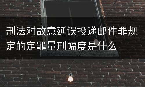 刑法对故意延误投递邮件罪规定的定罪量刑幅度是什么