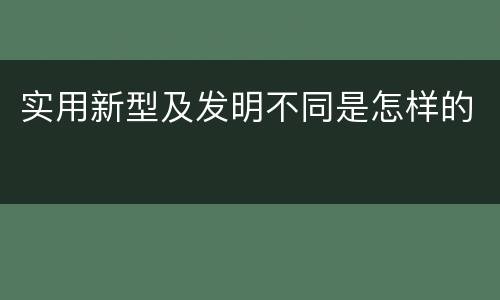 实用新型及发明不同是怎样的