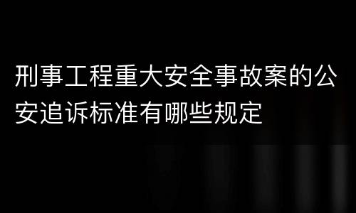 刑事工程重大安全事故案的公安追诉标准有哪些规定