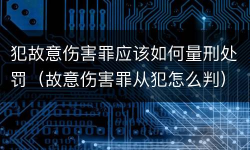 犯故意伤害罪应该如何量刑处罚（故意伤害罪从犯怎么判）