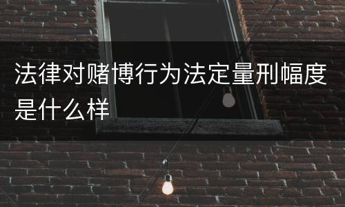 法律对赌博行为法定量刑幅度是什么样