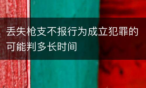 丢失枪支不报行为成立犯罪的可能判多长时间