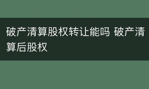 破产清算股权转让能吗 破产清算后股权