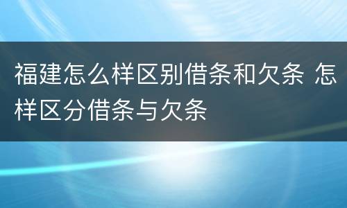 福建怎么样区别借条和欠条 怎样区分借条与欠条