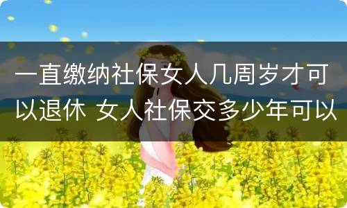 一直缴纳社保女人几周岁才可以退休 女人社保交多少年可以退休金