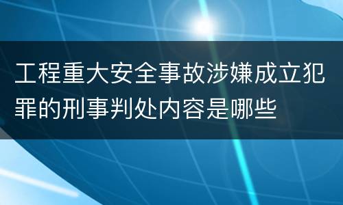 工程重大安全事故涉嫌成立犯罪的刑事判处内容是哪些