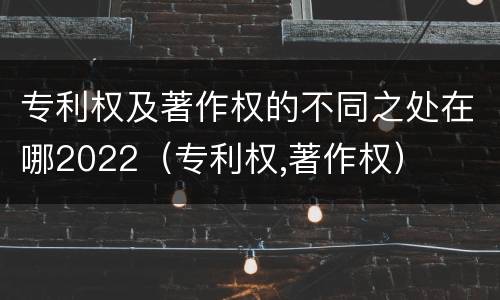 专利权及著作权的不同之处在哪2022（专利权,著作权）
