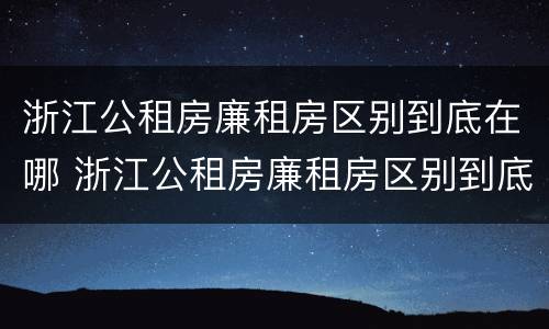 浙江公租房廉租房区别到底在哪 浙江公租房廉租房区别到底在哪儿