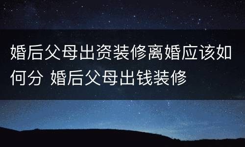 婚后父母出资装修离婚应该如何分 婚后父母出钱装修