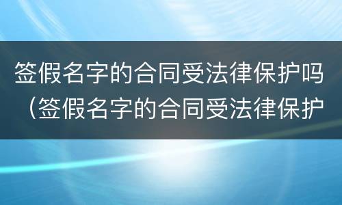 签假名字的合同受法律保护吗（签假名字的合同受法律保护吗知乎）