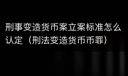 刑事变造货币案立案标准怎么认定（刑法变造货币币罪）