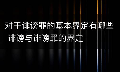 对于诽谤罪的基本界定有哪些 诽谤与诽谤罪的界定
