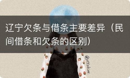 辽宁欠条与借条主要差异（民间借条和欠条的区别）