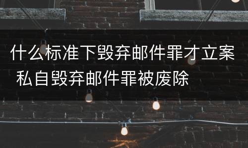 什么标准下毁弃邮件罪才立案 私自毁弃邮件罪被废除