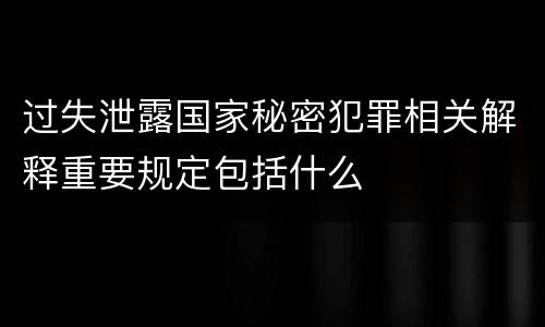 过失泄露国家秘密犯罪相关解释重要规定包括什么