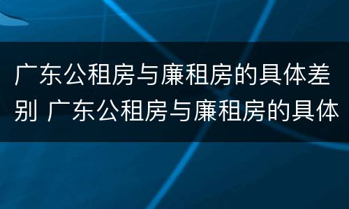 广东公租房与廉租房的具体差别 广东公租房与廉租房的具体差别是什么