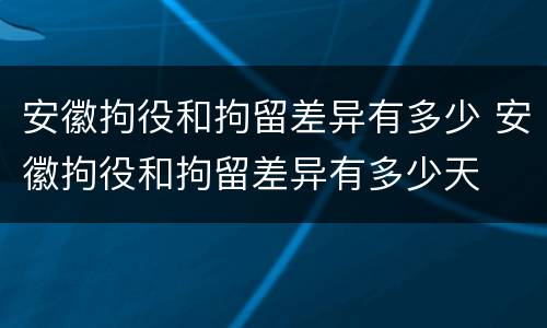 安徽拘役和拘留差异有多少 安徽拘役和拘留差异有多少天