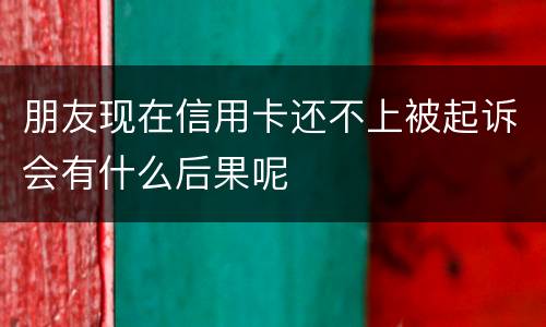 朋友现在信用卡还不上被起诉会有什么后果呢