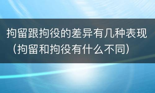 拘留跟拘役的差异有几种表现（拘留和拘役有什么不同）
