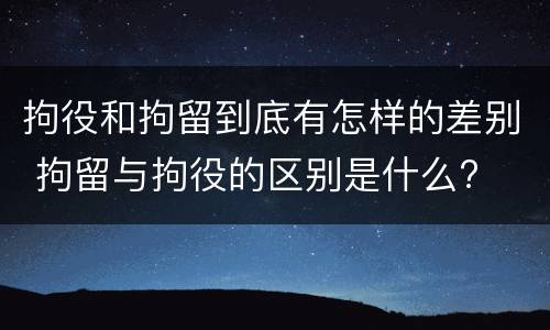 拘役和拘留到底有怎样的差别 拘留与拘役的区别是什么?