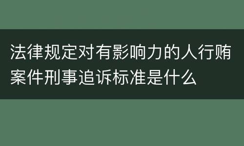 法律规定对有影响力的人行贿案件刑事追诉标准是什么