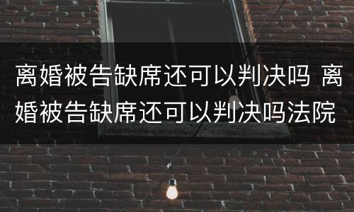 离婚被告缺席还可以判决吗 离婚被告缺席还可以判决吗法院