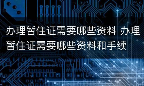 办理暂住证需要哪些资料 办理暂住证需要哪些资料和手续
