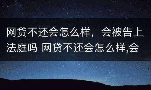 网贷不还会怎么样，会被告上法庭吗 网贷不还会怎么样,会被告上法庭吗怎么办