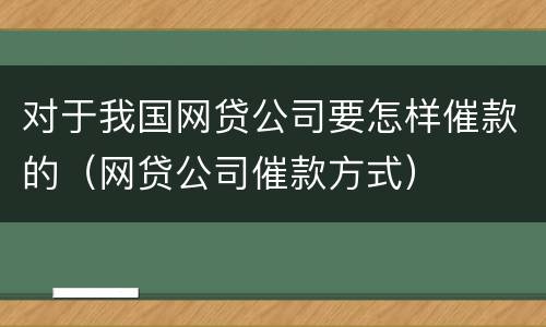 对于我国网贷公司要怎样催款的（网贷公司催款方式）
