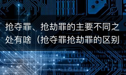抢夺罪、抢劫罪的主要不同之处有啥（抢夺罪抢劫罪的区别）