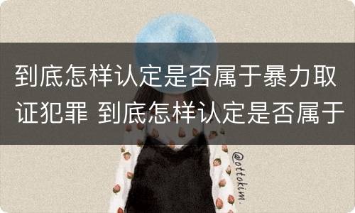 到底怎样认定是否属于暴力取证犯罪 到底怎样认定是否属于暴力取证犯罪呢
