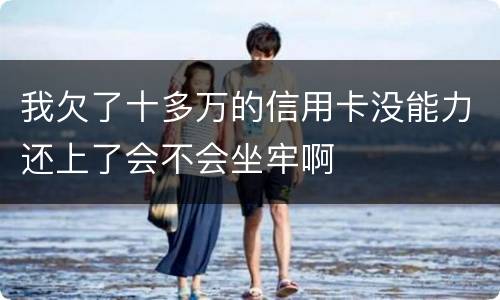 我欠了十多万的信用卡没能力还上了会不会坐牢啊