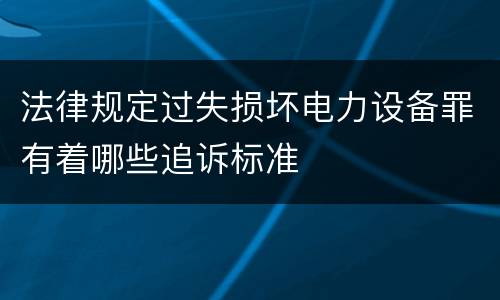 法律规定过失损坏电力设备罪有着哪些追诉标准