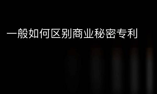 一般如何区别商业秘密专利