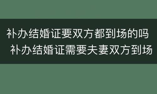 补办结婚证要双方都到场的吗 补办结婚证需要夫妻双方到场吗?