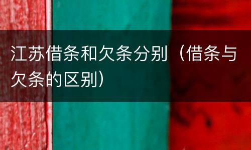 江苏借条和欠条分别（借条与欠条的区别）