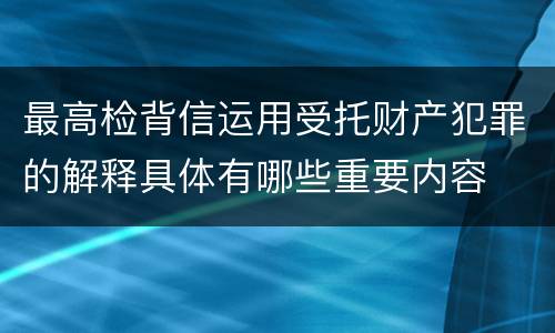 最高检背信运用受托财产犯罪的解释具体有哪些重要内容