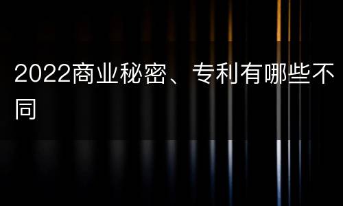 2022商业秘密、专利有哪些不同