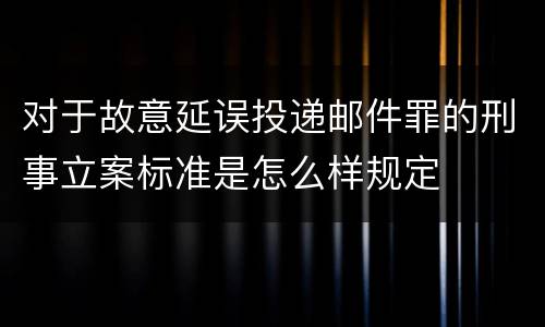 对于故意延误投递邮件罪的刑事立案标准是怎么样规定