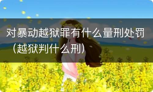 对暴动越狱罪有什么量刑处罚（越狱判什么刑）