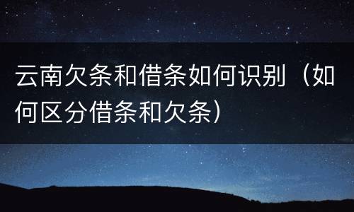 云南欠条和借条如何识别（如何区分借条和欠条）
