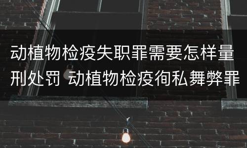 动植物检疫失职罪需要怎样量刑处罚 动植物检疫徇私舞弊罪量刑