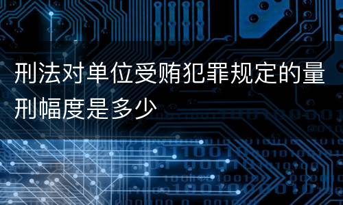 刑法对单位受贿犯罪规定的量刑幅度是多少
