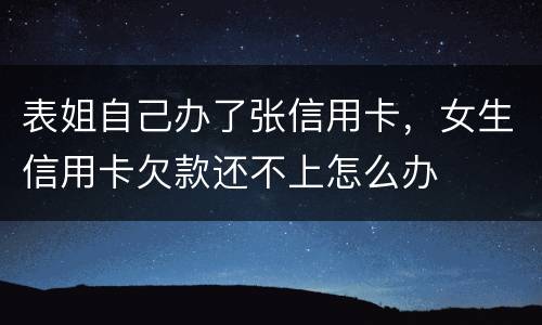 表姐自己办了张信用卡，女生信用卡欠款还不上怎么办