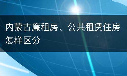 内蒙古廉租房、公共租赁住房怎样区分