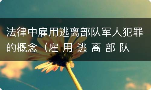法律中雇用逃离部队军人犯罪的概念（雇 用 逃 离 部 队 军 人 罪）